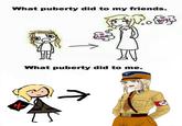 What puberty did to my friends. B0yS LOve What puberty did to me.