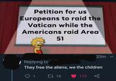 Petition for us Europeans to raid the Vatican while the Americans raid Area 51 33m V Replying to They free the aliens, we the children 1 L 15 110