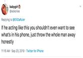 babygirl @xokoriee Replying to @EliDa Ruler If he acting like this you shouldn't even want to see what's in his phone, just throw the whole man away honestly 11:16 AM Sep 23, 2019 Twitter for iPhone