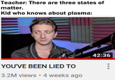 Teacher: There are three states of matter. Kid who knows about plasma: 42:36 YOU'VE BEEN LIED TO 3.2M views 4 weeks ago
