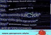 Girl: help mom found piss jar Воyу: doge isn'tt funy Girl de girls commits SUl boy visits girls grave Boy: guacamole n---- toilet LIKE IF YOU CRIED oppa gangnum style