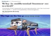 Outlook Perspective Why is millennial humor weird? Comedy that appeals to young people can be surreal and dark-and completely meaningless. By Elizabeth Bruenlg August 11 The legs on the bus go step step step