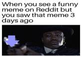 When you see a funny meme on Reddit but you saw that meme 3 days ago