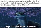 When you are a soviet soldier taking a lonely walk through a Finnish forest and hear, "Get him, Simo!" My time has come made with mematic