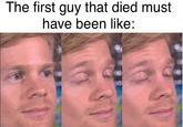 The first guy that died must have been like: