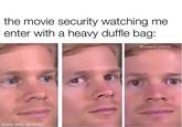 the movie security watching me enter with a heavy duffle bag: @humanity.gone36 made with mematic