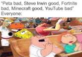 "Peta bad, Steve Irwin good, Fortnite bad, Minecraft good, YouTube bad Everyone:
