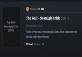 Review by IHE PRO The Wall - Nostalgia Critic 2019 The Wall- Watched Sep 30, 2019 Nostalgia Critic (2019) Worst review and criticism of all time, from someone who should really know better. Liked 209 likes