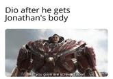 Dio after he gets Jonathan's body Ha you guys are screwed now!