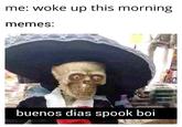 me: woke up this morning memes: buenos dias spook boi