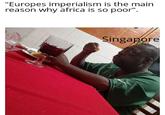 "Europes imperialism is the main reason why africa is so poor". Singapore