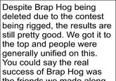 Despite Brap Hog being |deleted due to the contest |being rigged, the results are |still pretty good. We got it to the top and people were generally unified on this. |You could say the real success of Brap Hog was tho frionde w mado alona