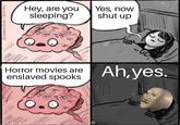 Yes, now shut up Hey, are you sleeping? Ah,yes. Horror movies are enslaved spooks @HANNAH HILAM 7 BuzzFEED