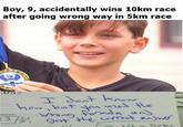 Boy, 9, accidentally wins 10km race after going wrong way in 5km race 10k 05 T dont hnow howbut es Le 13/9 ayt to6 tobt