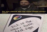 Do you wanna see the most illegal thing I own? dankbob_memepants Pick Up the whole f----- deck n----