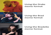Using the Drake meme format Using the Brad meme format bobaner Using the Bradette meme format