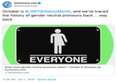 Dictionary.com @Dictionarycom October is #LGBTQHistoryMonth, and we've traced the history of gender neutral pronouns back ... way back EVERYONE What Does gender-neutral pronouns Mean? | Gender & Sexuality by Dictionary.com dictionary.com 11:35 AM Oct 1, 2019 Sprout Soclal