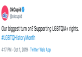 OkCupid oke @okcupid Our biggest turn on? Supporting LGBTQIA+ rights. #LGBTQHistoryMonth 4:17 PM Oct 1, 2019 Twitter Web App