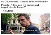 US Government: Passes 18th Amendment People: "How are we supposed to get alcohol now?" The Mafia: avi-3mls The secret ingredient is crime