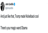 John Cardillo @johncardillo And just like that, Trump made Nickelback cool There's your magic wand Obama