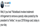 DJ Judd @DJJudd Well, if you had "Nickelback invokes trademark infringement to remove a parody video posted by the president to Twitter," on your 2019 bingo card, today is your day