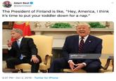 Adam Best @adamcbest The President of Finland is like, "Hey, America, I think it's time to put your toddler down for a nap." gettyimages Chip Somodevila 1173107523 3:37 PM Oct 2, 2019 Twitter for iPhone