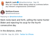 Mark R. Levin @marklevinshow Sep 24 Why isn't Hunter Biden being called as a witness before any relevant congressional committee? Matthew Krause @matthewtkrause Replying to @marklevinshow Mark rocks back and forth, yelling the name Hunter Biden and rejecting his soup for the fourth consecutive day In the distance, sirens. 5:58 PM - Sep 24, 2019 Twitter for iPhone