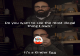 Do you want to see the most illegal thing I own? Kinder SURPRISE It's a Kinder Egg