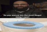 Do you wanna see the most illegal thing Iown?