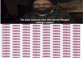 Do you wanna see the most illegal thing own? TOP