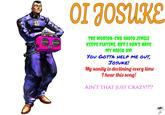 THE MORIOH-CHO RADIO JINGLE KEEPS PLAYING, BUTI DON'T HAVE MY RADIO ON! You GOTTA HELP ME OUT, JOSUKE! My sanity is declining every time 1 hear this song! AIN'T THAT JUST CRAZY!?!?