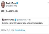 Donald J. Trump @realDonald Trump AOC is a Wack Job! @DonaldJTrumpJr 14h Seems like a normal AOC supporter to me. twitter.com/realsaavedra/s... Donald Trump Jr. 9:27 PM Oct 3, 2019 Twitter for iPhone