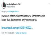Lyndon LaRouche PAC @larouchepac Replying to@SharylAttkisson It was us. Malthusianism isn't new, Jonathan Swift knew that. Sometimes, only satire works. larouchepub.com/pr/2019/190922.. Twitter for Android 9:36 PM Oct 3, 2019