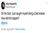 Molly Ringwald @MollyRingwald Oh My God. I just caught myself doing a Dad sneeze. How did this happen? @panio 2:01 PM Aug 27, 2012 Twitter for iPhone