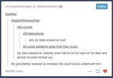 morningdrunkmaude ikilledmydadonce Follow israelkay: theairlwiththeneonhair: riley-coyote: officialprostitute: why do dads sneeze so loud #to scare predators away from their young My dad sneezed so violently once that he hit his head on his desk and almost knocked himself out. My grandfather sneezed so intensely the couch broke underneath him. 848,685 notes