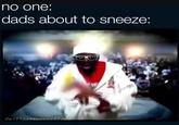 no one: dads about to sneeze: wilimakememes4 fond