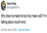 Kaiser Chirpy @Chirpy89605714 Why does ha make hot but hoo make cold? I'm talking about mouth wind 10:15 AM Mar 15, 2019 Twitter for iPhone