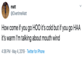 matt @OvertimeMatt How come if you go HOO it's cold but if you go HAA it's warm I'm talking about mouth wind Twitter for iPhone 4:36 PM May 4, 2019