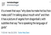 memebootlegger @memebootlegger it's a tweet that says "why does ha make hot but hoo make cold? i'm talking about mouth wind" and then it has a picture of vegeta from dragonball z with subtitles that say "he is speaking the language of gods" 11:05 AM Mar 29, 2019 Twitter Web Client