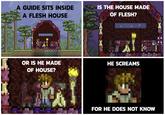 IS THE HOUSE MADE A GUIDE SITS INSIDE OF FLESH? A FLESH HOUSE OR IS HE MADE HE SCREAMS OF HOUSE? FOR HE DOES NOT KNOW
