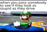 when you pass somebody to see if they look as stupid as they drive