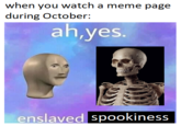 when you watch a meme page during October: ah,yes. enslaved spookiness