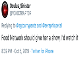 Oculus_Sinister @V310C1RAPTOR Replying to @sgtcurrypants and @seraphicpetal Food Network should give her a show, I'd watch it 8:39 PM Oct 5, 2019 Twitter for iPhone