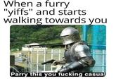 When a furry "yiffs" and starts walking towards you Parry this you f------ casual