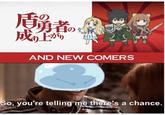 成企的 AND NEW COMERS So, you're telling me there's a chance.