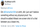 ill Leftovur is 6'5 @Leftovur Replying to @Turnur Dm @DramaAlertDM or smth, idk I just can't beleive something without any physical proof. You should've added Atleast one screen shot of a chat between you a beast imo, 10:26 AM Oct 6, 2019 - Twitter for iPhone