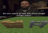 Do you want to see the most illegal thing I own?