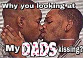 Why you looking at amememarbitch MyDADSsing kissing