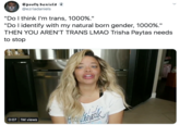 Spooky daniels @ezriadaniels "Do I think I'm trans, 1000%." "Do l identify with my natural born gender, 1000%." THEN YOU AREN'T TRANS LMAO Trisha Paytas needs to stop eao Ctoeak 0:07 1M views