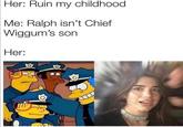 Her: Ruin my childhood Me: Ralph isn't Chief Wiggum's son Her: